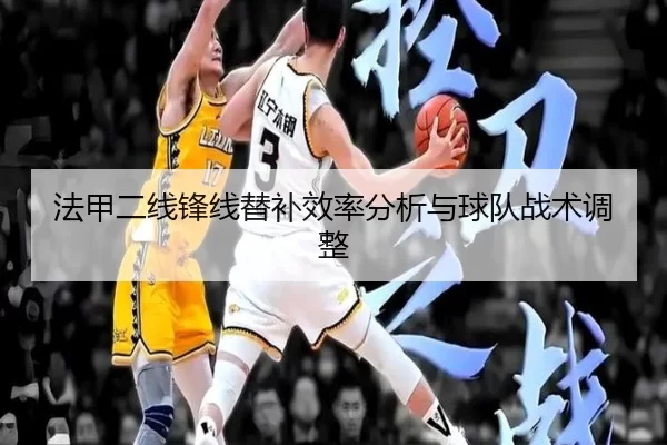 法甲二线锋线替补效率分析与球队战术调整