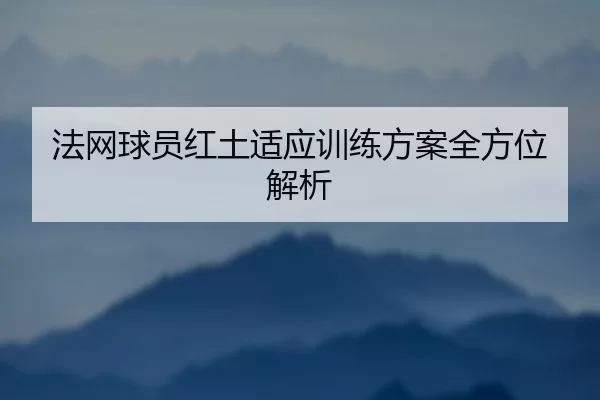 法网球员红土适应训练方案全方位解析