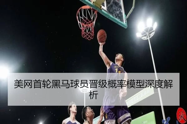 美网首轮黑马球员晋级概率模型深度解析